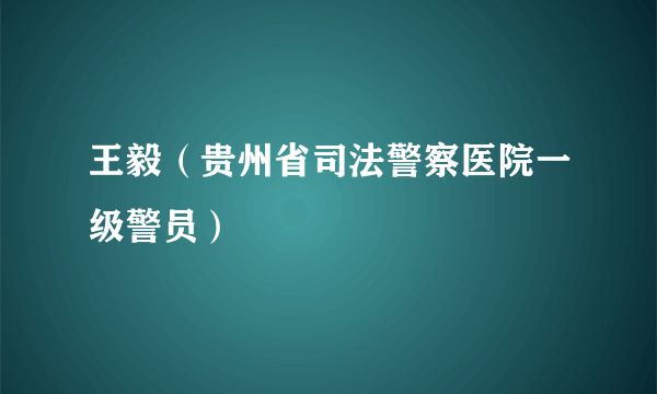 王毅（贵州省司法警察医院一级警员）