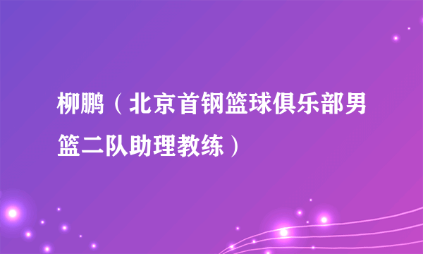 柳鹏（北京首钢篮球俱乐部男篮二队助理教练）