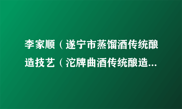 李家顺（遂宁市蒸馏酒传统酿造技艺（沱牌曲酒传统酿造技艺）传承人）