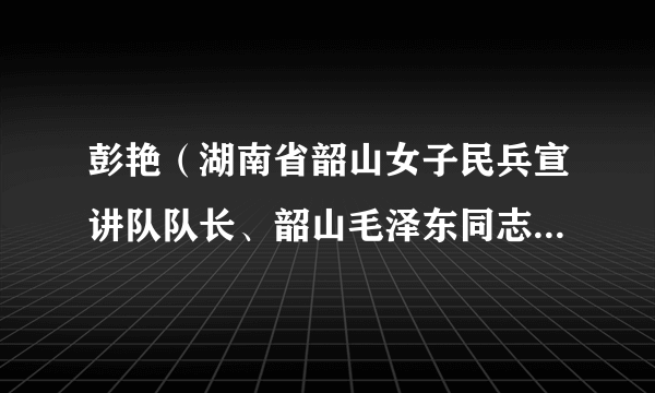 彭艳（湖南省韶山女子民兵宣讲队队长、韶山毛泽东同志纪念馆宣教部部长）