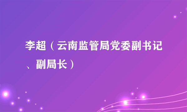 李超（云南监管局党委副书记、副局长）