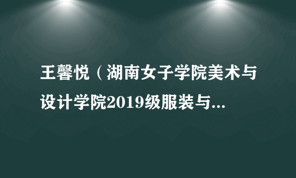 王馨悦（湖南女子学院美术与设计学院2019级服装与服饰设计1班学生）