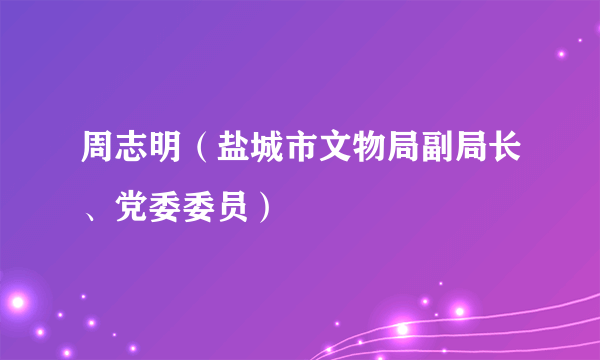 周志明（盐城市文物局副局长、党委委员）