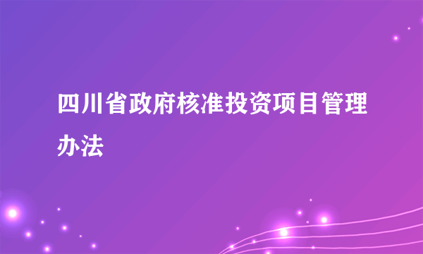四川省政府核准投资项目管理办法
