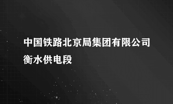 中国铁路北京局集团有限公司衡水供电段
