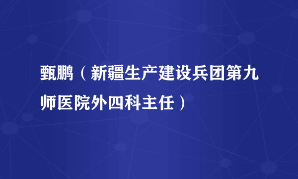 甄鹏（新疆生产建设兵团第九师医院外四科主任）