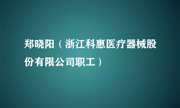 郑晓阳（浙江科惠医疗器械股份有限公司职工）
