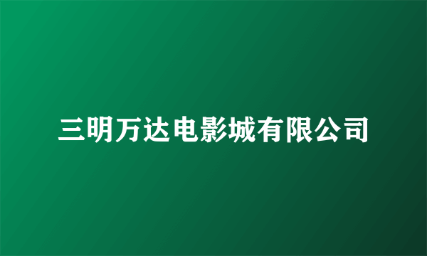 三明万达电影城有限公司