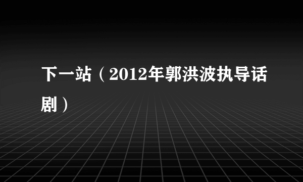 下一站（2012年郭洪波执导话剧）