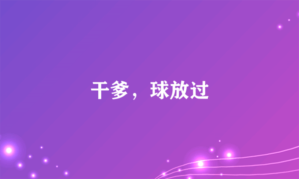 干爹，球放过