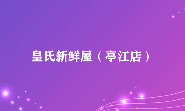 皇氏新鲜屋（亭江店）