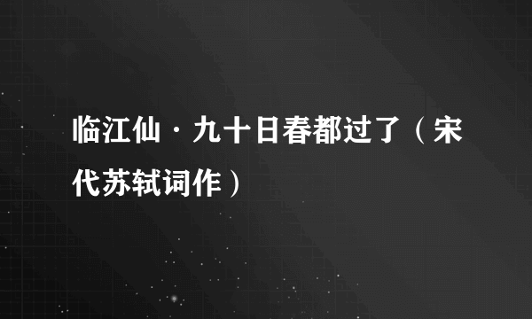 临江仙·九十日春都过了（宋代苏轼词作）