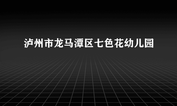 泸州市龙马潭区七色花幼儿园