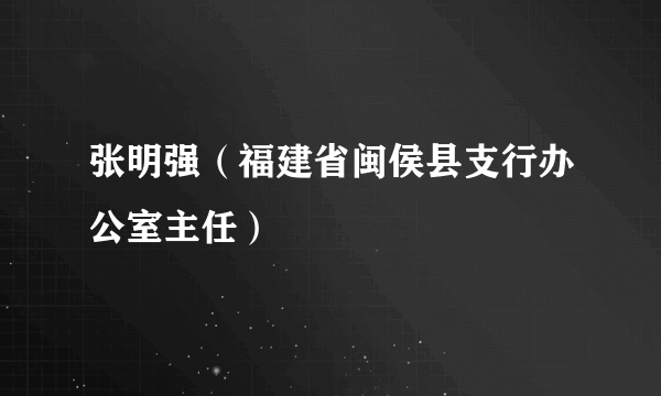 张明强（福建省闽侯县支行办公室主任）