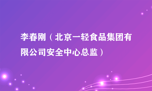 李春刚（北京一轻食品集团有限公司安全中心总监）