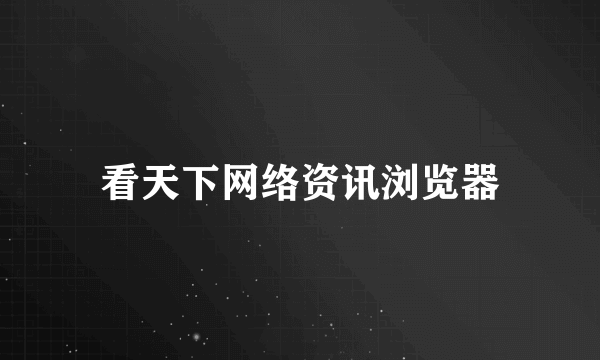 看天下网络资讯浏览器