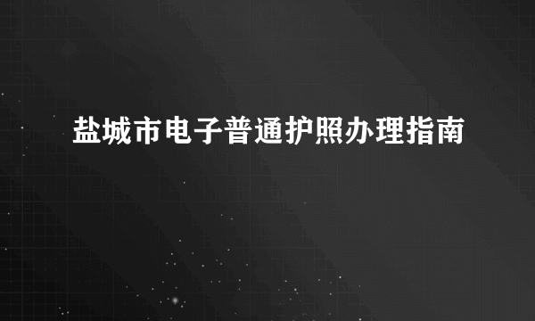盐城市电子普通护照办理指南