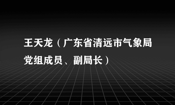 王天龙（广东省清远市气象局党组成员、副局长）