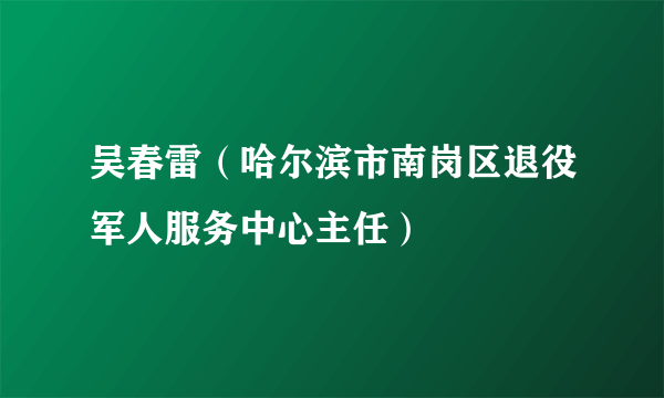 吴春雷（哈尔滨市南岗区退役军人服务中心主任）