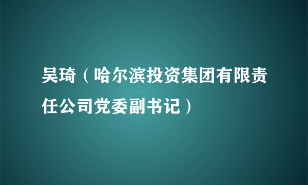 吴琦（哈尔滨投资集团有限责任公司党委副书记）