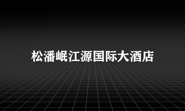 松潘岷江源国际大酒店