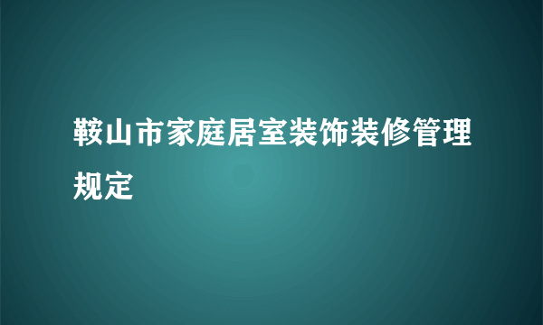 鞍山市家庭居室装饰装修管理规定