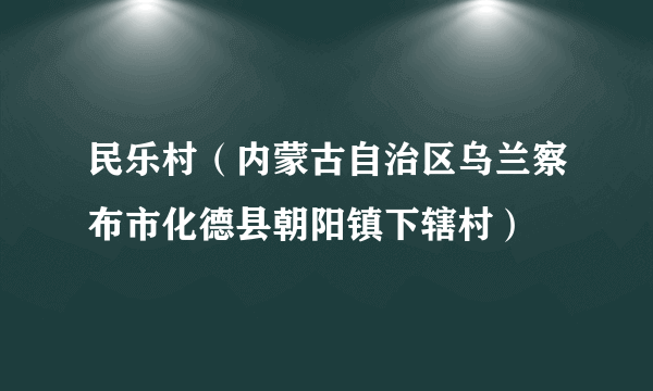 民乐村（内蒙古自治区乌兰察布市化德县朝阳镇下辖村）