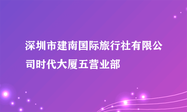 深圳市建南国际旅行社有限公司时代大厦五营业部