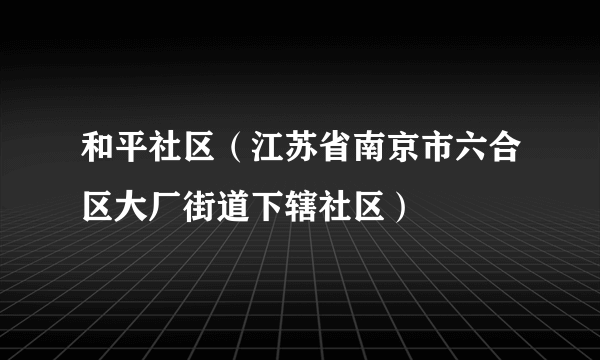 和平社区（江苏省南京市六合区大厂街道下辖社区）