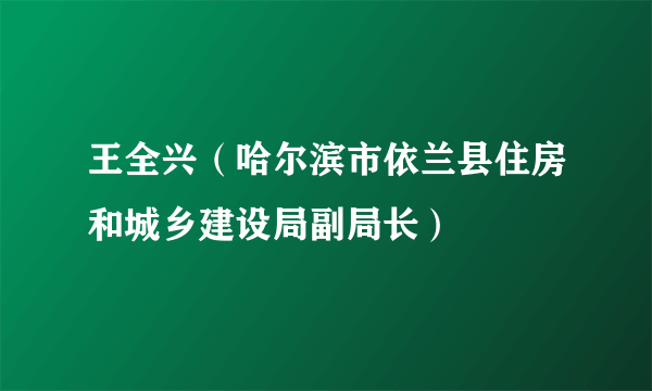 王全兴（哈尔滨市依兰县住房和城乡建设局副局长）