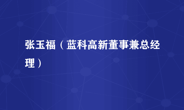 张玉福（蓝科高新董事兼总经理）
