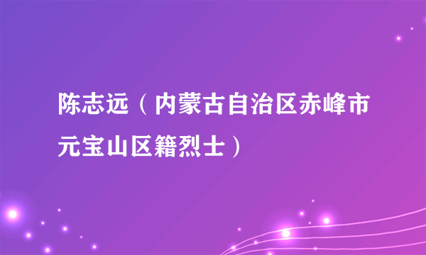 陈志远（内蒙古自治区赤峰市元宝山区籍烈士）