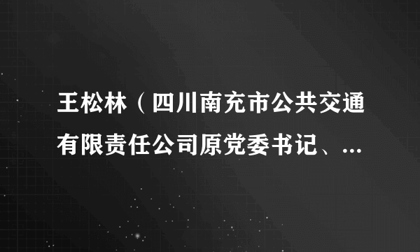 王松林（四川南充市公共交通有限责任公司原党委书记、董事长）