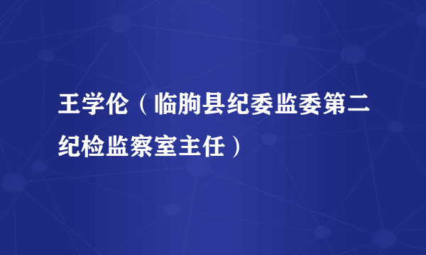 王学伦（临朐县纪委监委第二纪检监察室主任）
