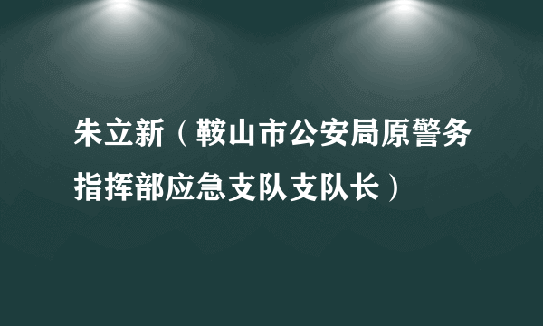 朱立新（鞍山市公安局原警务指挥部应急支队支队长）