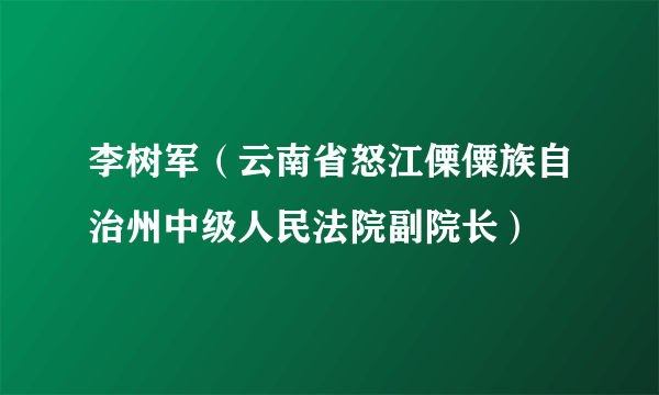 李树军（云南省怒江傈僳族自治州中级人民法院副院长）