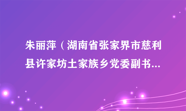 朱丽萍（湖南省张家界市慈利县许家坊土家族乡党委副书记、乡长）
