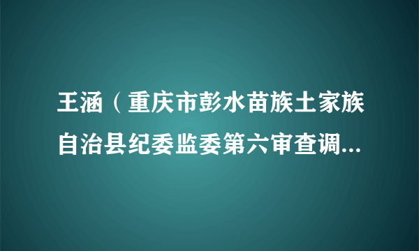 王涵（重庆市彭水苗族土家族自治县纪委监委第六审查调查室主任、一级主任科员）