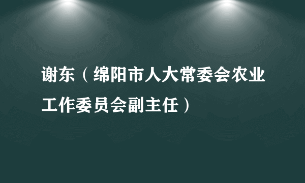 谢东（绵阳市人大常委会农业工作委员会副主任）