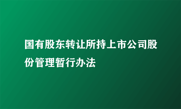 国有股东转让所持上市公司股份管理暂行办法