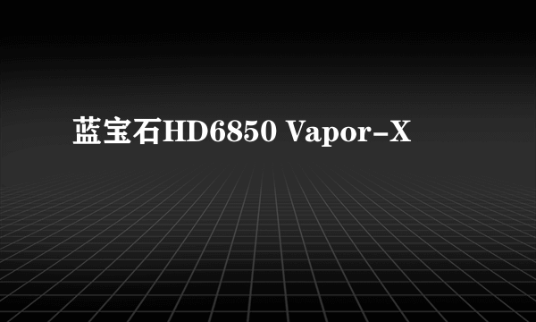 蓝宝石HD6850 Vapor-X