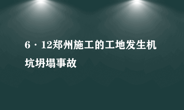 6·12郑州施工的工地发生机坑坍塌事故