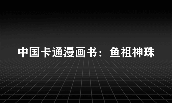 中国卡通漫画书：鱼祖神珠