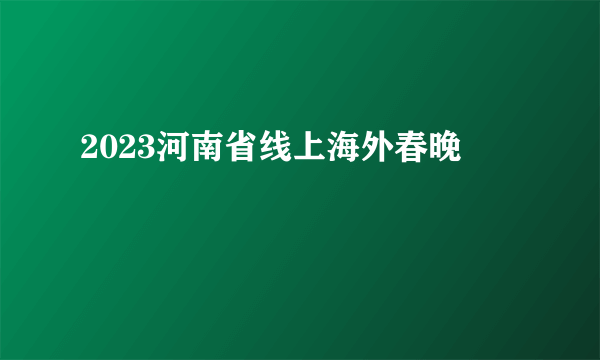 2023河南省线上海外春晚