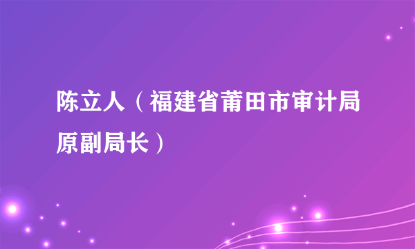 陈立人（福建省莆田市审计局原副局长）