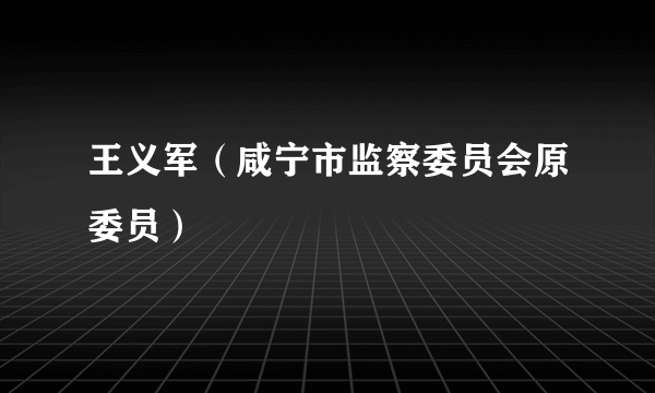 王义军（咸宁市监察委员会原委员）