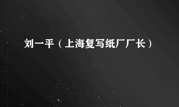 刘一平（上海复写纸厂厂长）
