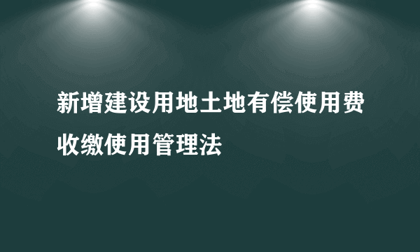 新增建设用地土地有偿使用费收缴使用管理法