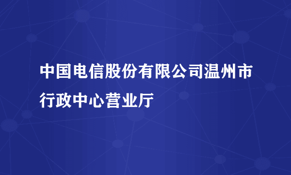 中国电信股份有限公司温州市行政中心营业厅