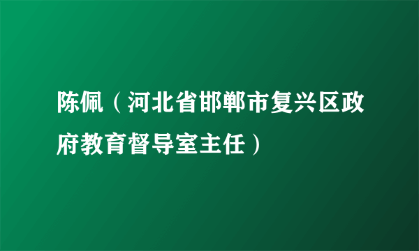 陈佩（河北省邯郸市复兴区政府教育督导室主任）